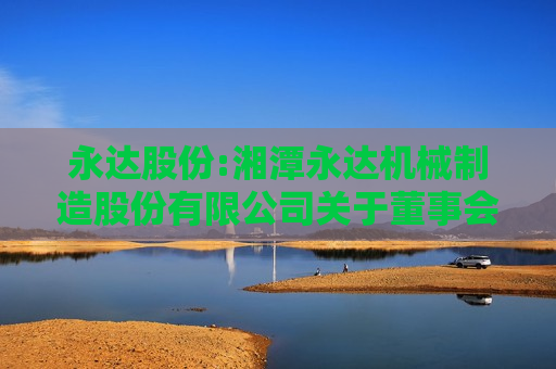 永达股份:湘潭永达机械制造股份有限公司关于董事会、监事会延期换届选举的公告