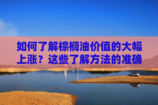 如何了解棕榈油价值的大幅上涨？这些了解方法的准确性如何？