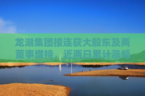 龙湖集团接连获大股东及两董事增持，近两日累计涨幅近5%