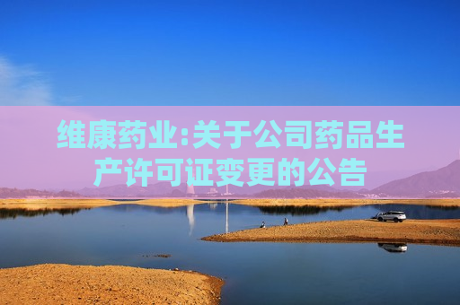 维康药业:关于公司药品生产许可证变更的公告