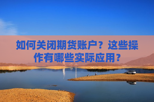 如何关闭期货账户？这些操作有哪些实际应用？