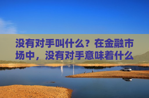 没有对手叫什么？在金融市场中，没有对手意味着什么？