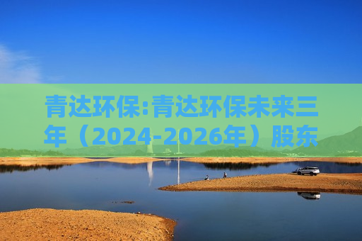 青达环保:青达环保未来三年（2024-2026年）股东分红回报规划