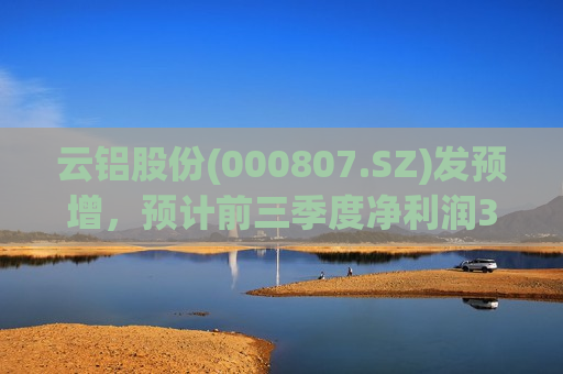 云铝股份(000807.SZ)发预增，预计前三季度净利润38亿元-38.5亿元，同比增长51.7%-53.69%