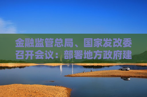 金融监管总局、国家发改委召开会议：部署地方政府建立支持小微企业融资协调工作机制