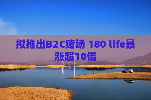 拟推出B2C赌场 180 life暴涨超10倍