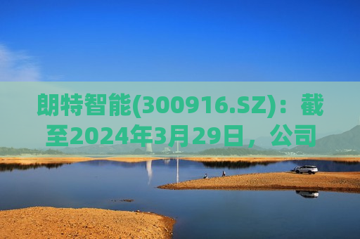 朗特智能(300916.SZ)：截至2024年3月29日，公司股东总数为10870户