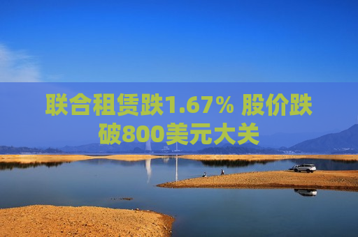 联合租赁跌1.67% 股价跌破800美元大关