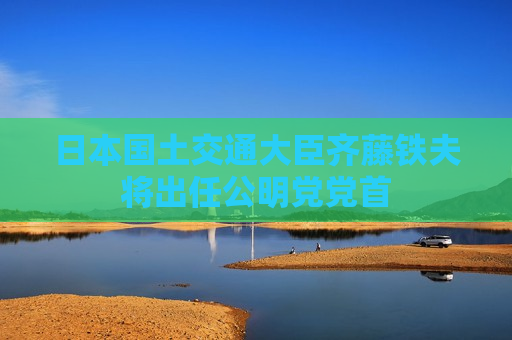 日本国土交通大臣齐藤铁夫将出任公明党党首