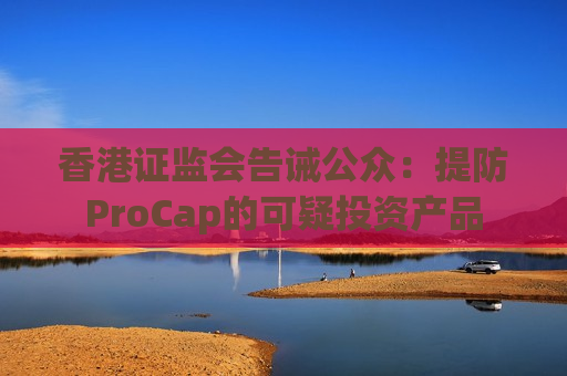 香港证监会告诫公众：提防ProCap的可疑投资产品