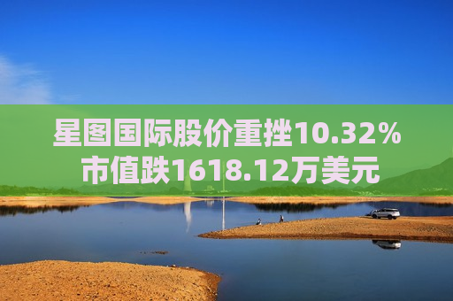 星图国际股价重挫10.32% 市值跌1618.12万美元