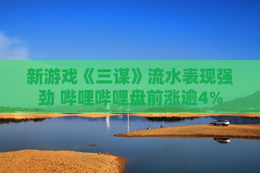 新游戏《三谋》流水表现强劲 哔哩哔哩盘前涨逾4%