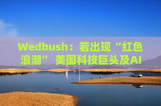 Wedbush：若出现“红色浪潮” 美国科技巨头及AI行业将受强力提振