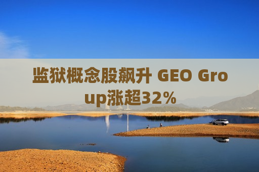 监狱概念股飙升 GEO Group涨超32%