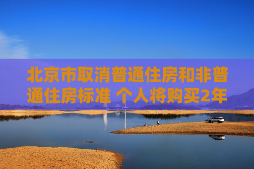 北京市取消普通住房和非普通住房标准 个人将购买2年以上（含2年）的住房对外销售的 免征增值税