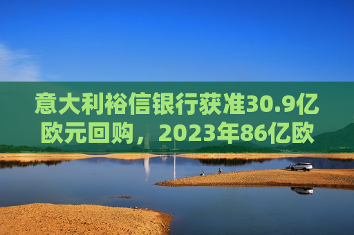 意大利裕信银行获准30.9亿欧元回购，2023年86亿欧元派息，强化市场地位