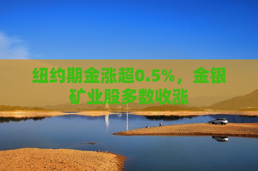 纽约期金涨超0.5%，金银矿业股多数收涨