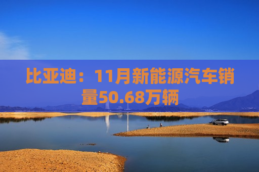 比亚迪：11月新能源汽车销量50.68万辆