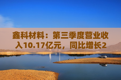 鑫科材料：第三季度营业收入10.17亿元，同比增长22.98%