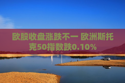 欧股收盘涨跌不一 欧洲斯托克50指数跌0.10%