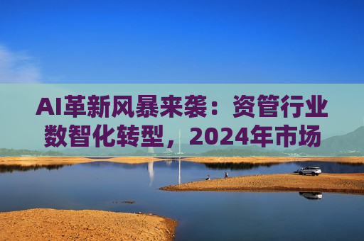 AI革新风暴来袭：资管行业数智化转型，2024年市场展望与挑战并存