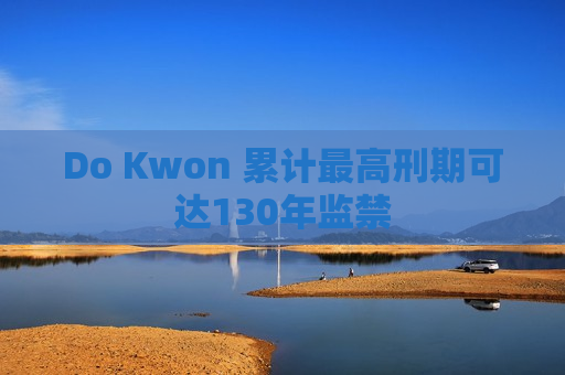 Do Kwon 累计最高刑期可达130年监禁