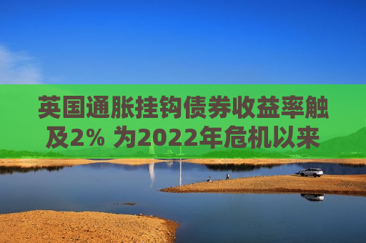 英国通胀挂钩债券收益率触及2% 为2022年危机以来的首次