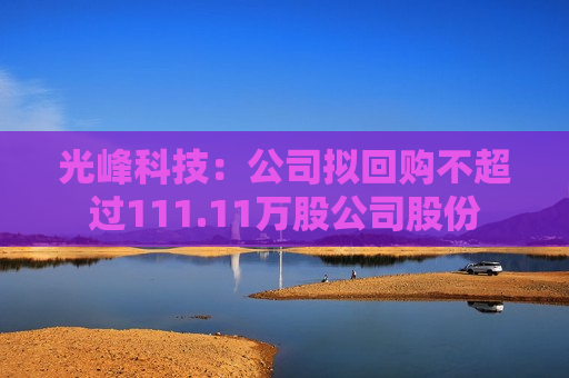 光峰科技：公司拟回购不超过111.11万股公司股份