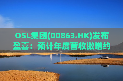 OSL集团(00863.HK)发布盈喜：预计年度营收激增约80%，创集团历史新高并大幅度实现正盈利