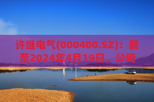 许继电气(000400.SZ)：截至2024年4月19日，公司股东户数约5.17万户