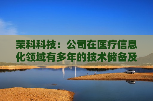 荣科科技：公司在医疗信息化领域有多年的技术储备及市场积淀，拥有米健信息、神州视翰、今创信息知名子品牌，覆盖门诊、急诊、手术室、病房、病案、区域急救、DRG/DIP、智慧后勤等医疗细分领域