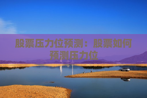 股票压力位预测：股票如何预测压力位