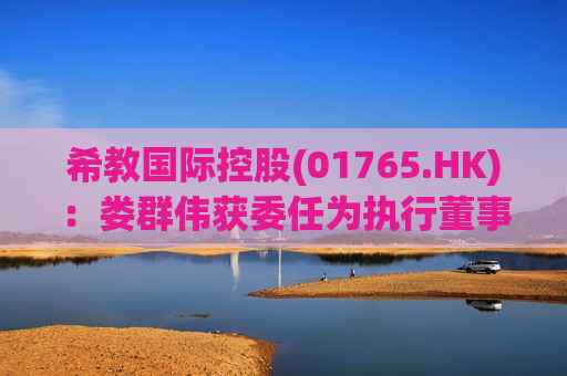希教国际控股(01765.HK)：娄群伟获委任为执行董事