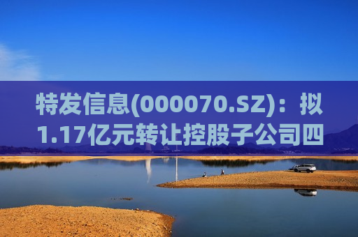 特发信息(000070.SZ)：拟1.17亿元转让控股子公司四川华拓70%股权