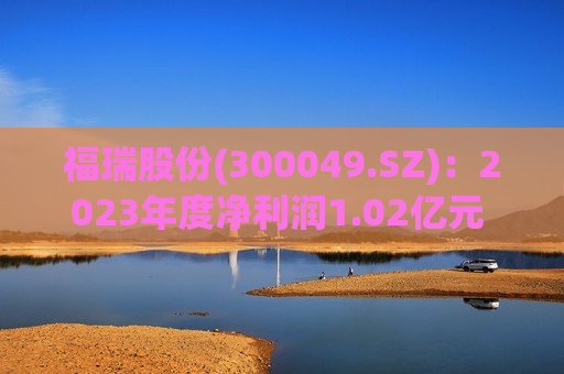 福瑞股份(300049.SZ)：2023年度净利润1.02亿元 同比增长3.75%