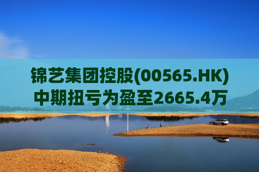 锦艺集团控股(00565.HK)中期扭亏为盈至2665.4万港元