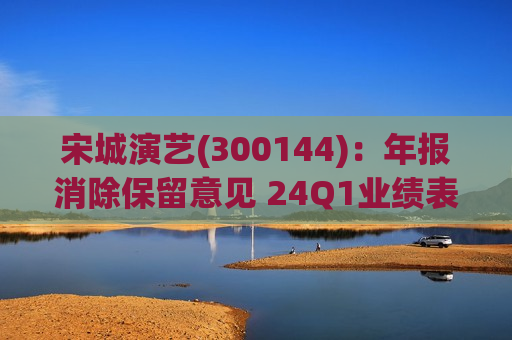 宋城演艺(300144)：年报消除保留意见 24Q1业绩表现亮眼