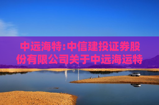 中远海特:中信建投证券股份有限公司关于中远海运特种运输股份有限公司向特定对象发行股票发行过程及认购对象合规性的报告