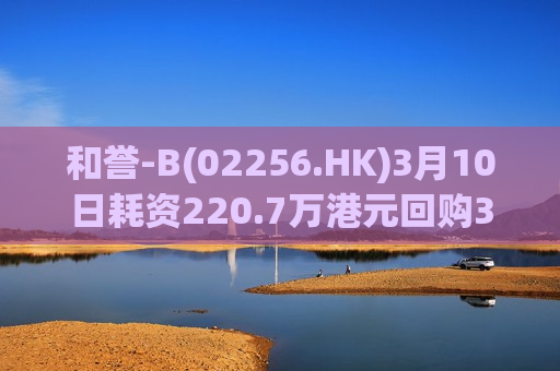 和誉-B(02256.HK)3月10日耗资220.7万港元回购30万股