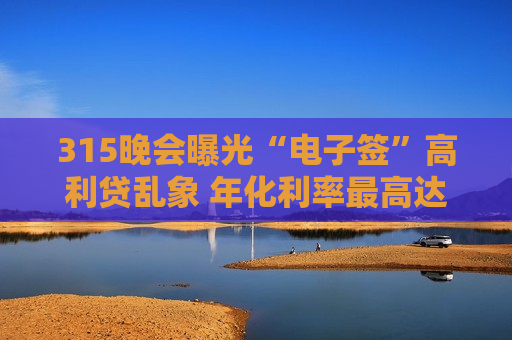 315晚会曝光“电子签”高利贷乱象 年化利率最高达5959.18% 涉事公司涉及百余起借贷纠纷