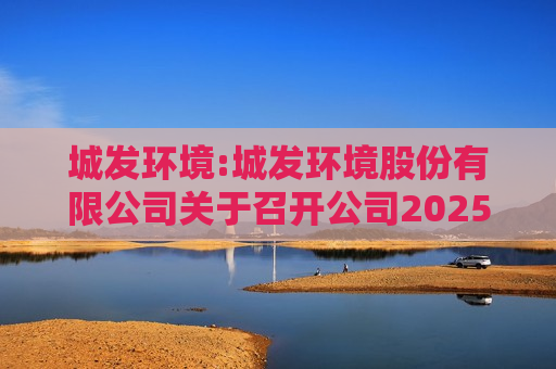 城发环境:城发环境股份有限公司关于召开公司2025年第二次临时股东大会的通知