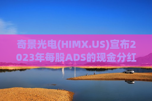 奇景光电(HIMX.US)宣布2023年每股ADS的现金分红为29美分