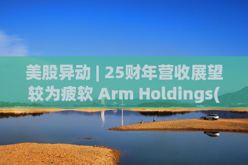 美股异动 | 25财年营收展望较为疲软 Arm Holdings(ARM.US)跌超4.4%