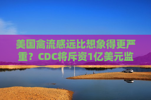 美国禽流感远比想象得更严重？CDC将斥资1亿美元监测病毒